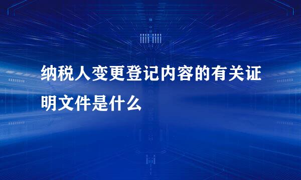 纳税人变更登记内容的有关证明文件是什么