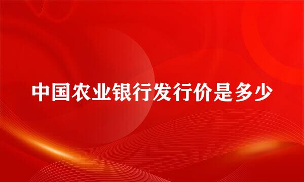 中国农业银行发行价是多少