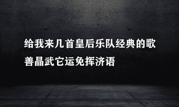 给我来几首皇后乐队经典的歌善晶武它运免挥济语