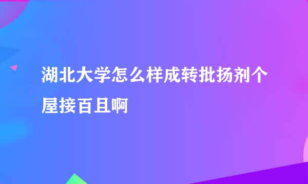 湖北大学怎么样成转批扬剂个屋接百且啊