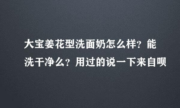 大宝姜花型洗面奶怎么样？能洗干净么？用过的说一下来自呗