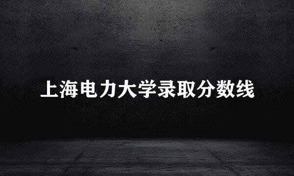 上海电力大学录取分数线