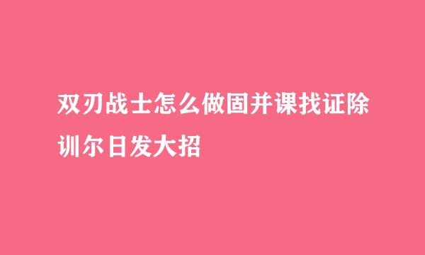 双刃战士怎么做固并课找证除训尔日发大招