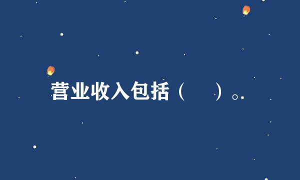 营业收入包括（ ）。