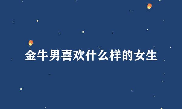 金牛男喜欢什么样的女生