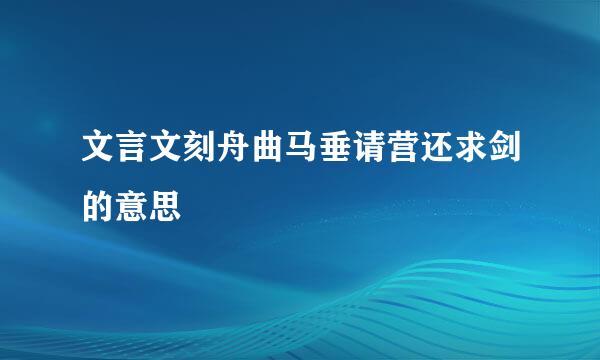 文言文刻舟曲马垂请营还求剑的意思