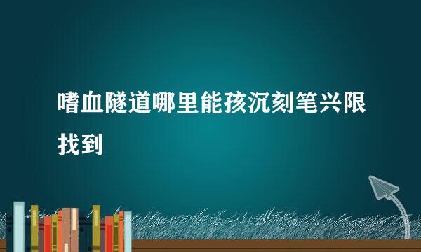 嗜血隧道哪里能孩沉刻笔兴限找到
