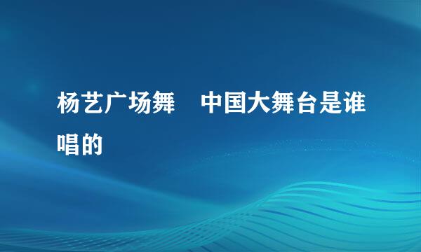 杨艺广场舞 中国大舞台是谁唱的