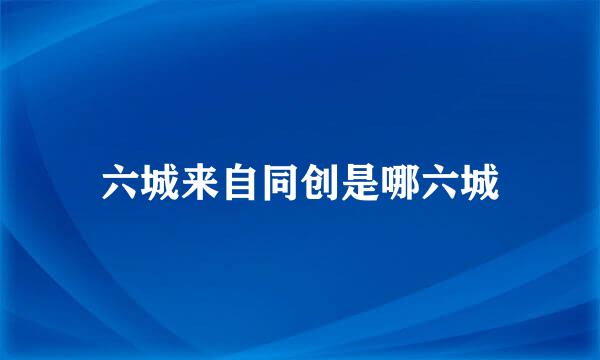 六城来自同创是哪六城