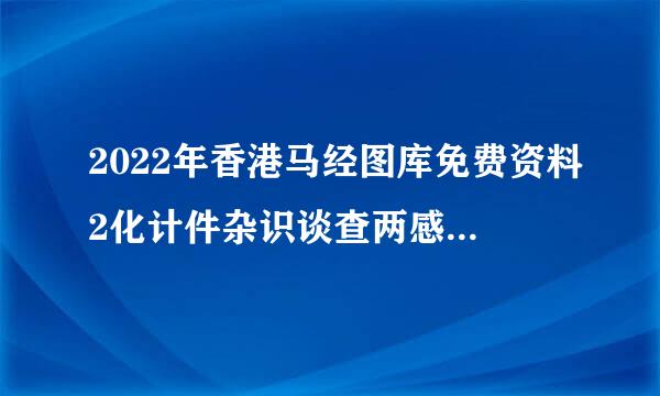 2022年香港马经图库免费资料2化计件杂识谈查两感并防022年香港开码时间