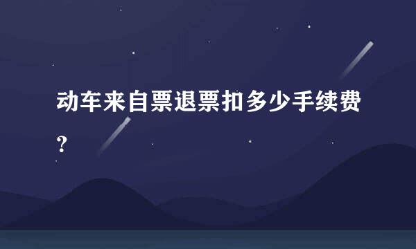 动车来自票退票扣多少手续费？