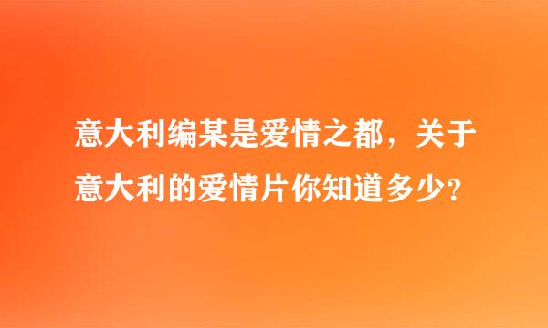 意大利编某是爱情之都，关于意大利的爱情片你知道多少？