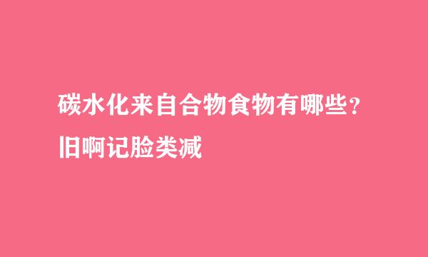 碳水化来自合物食物有哪些？旧啊记脸类减