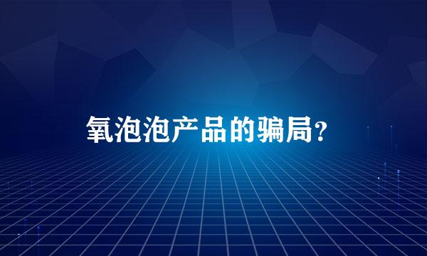 氧泡泡产品的骗局？