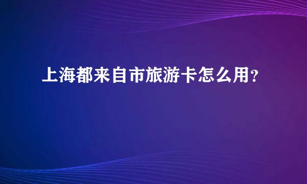 上海都来自市旅游卡怎么用？