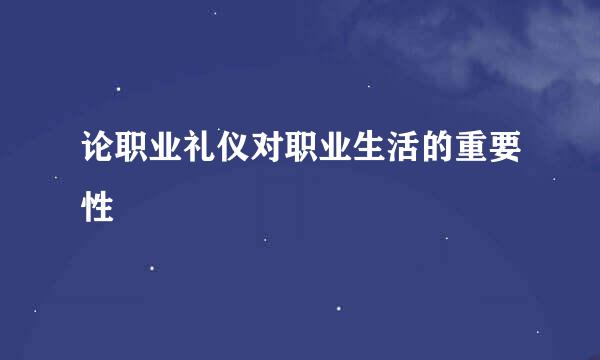 论职业礼仪对职业生活的重要性