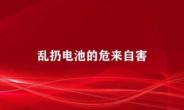 乱扔电池的危来自害