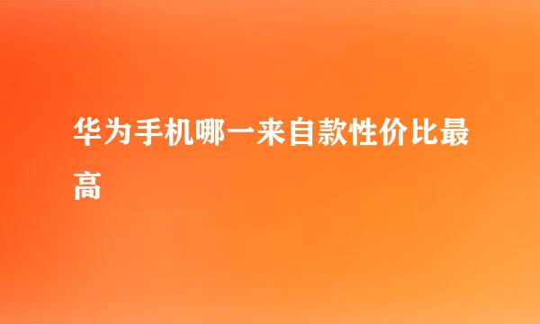 华为手机哪一来自款性价比最高