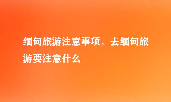 缅甸旅游注意事项，去缅甸旅游要注意什么