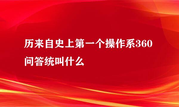 历来自史上第一个操作系360问答统叫什么