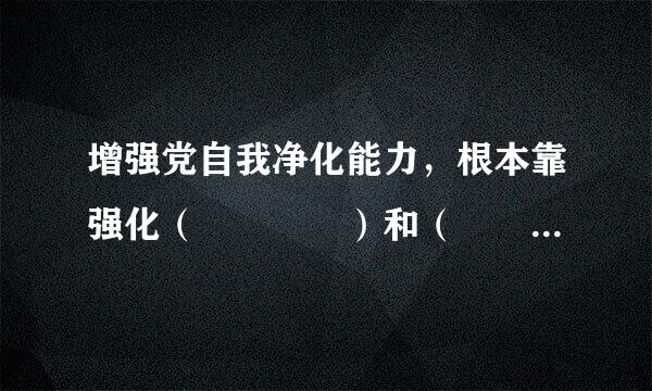 增强党自我净化能力，根本靠强化（    ）和（    ）。