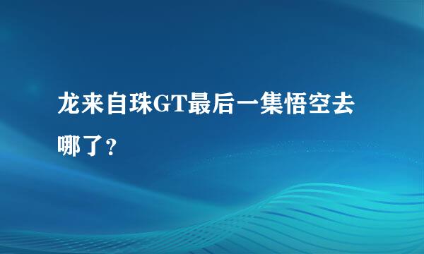 龙来自珠GT最后一集悟空去哪了？