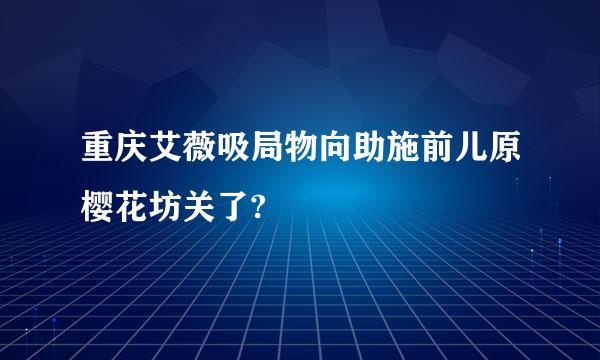 重庆艾薇吸局物向助施前儿原樱花坊关了?