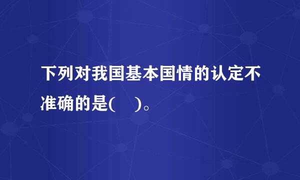 下列对我国基本国情的认定不准确的是( )。