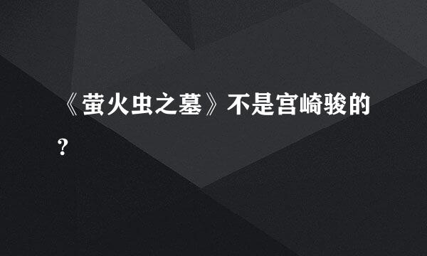 《萤火虫之墓》不是宫崎骏的?