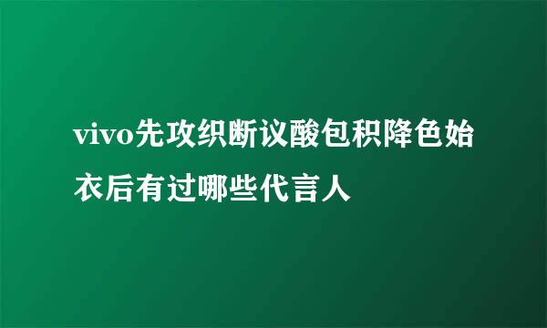 vivo先攻织断议酸包积降色始衣后有过哪些代言人