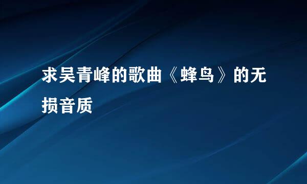 求吴青峰的歌曲《蜂鸟》的无损音质