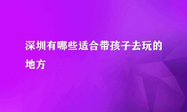 深圳有哪些适合带孩子去玩的地方