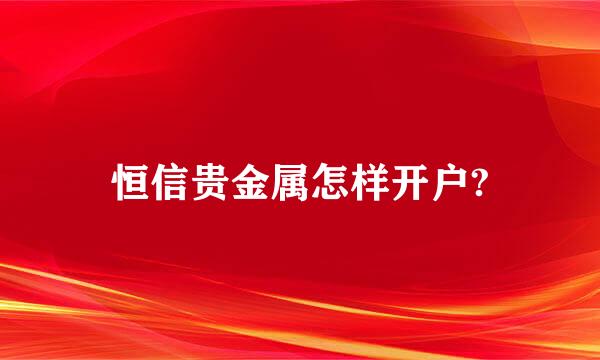 恒信贵金属怎样开户?