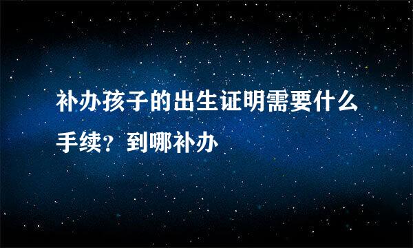 补办孩子的出生证明需要什么手续？到哪补办