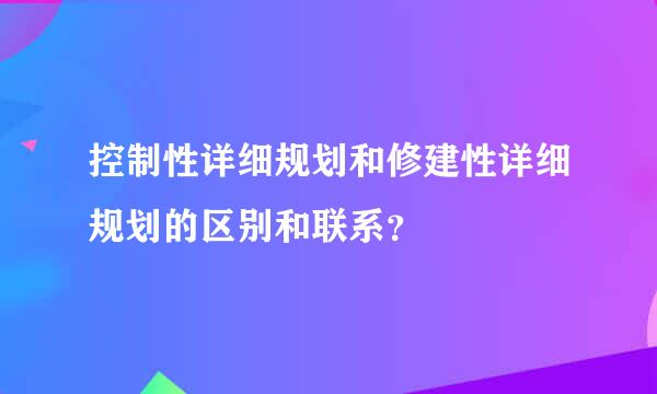 控制性详细规划和修建性详细规划的区别和联系？