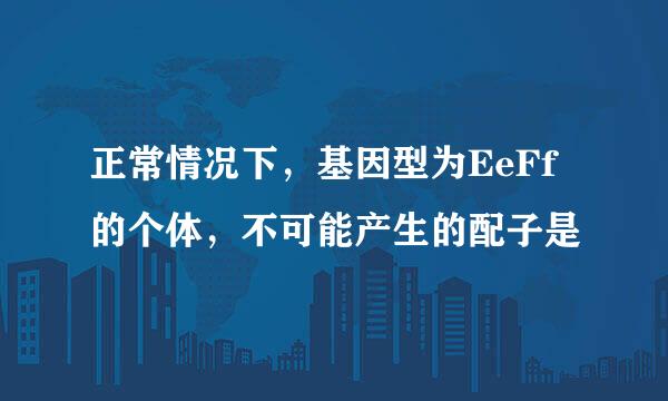 正常情况下，基因型为EeFf的个体，不可能产生的配子是