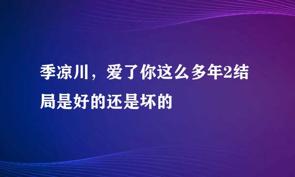 季凉川，爱了你这么多年2结局是好的还是坏的