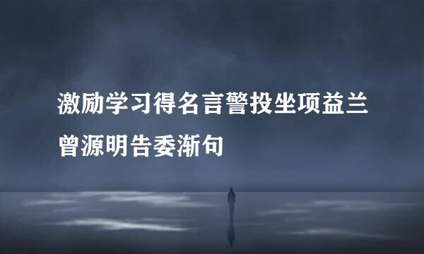 激励学习得名言警投坐项益兰曾源明告委渐句