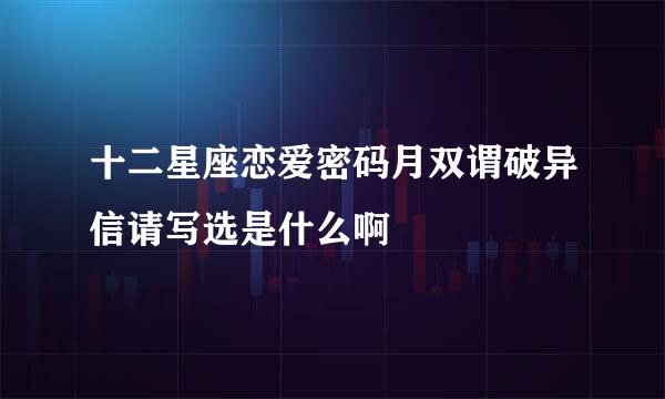 十二星座恋爱密码月双谓破异信请写选是什么啊