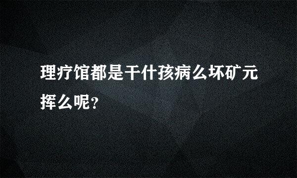 理疗馆都是干什孩病么坏矿元挥么呢？