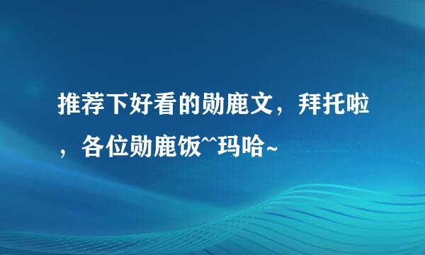 推荐下好看的勋鹿文，拜托啦，各位勋鹿饭^^玛哈~