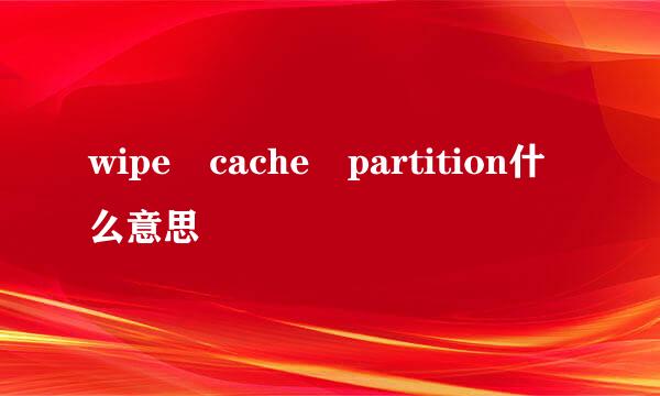 wipe cache partition什么意思