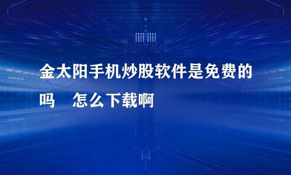 金太阳手机炒股软件是免费的吗 怎么下载啊