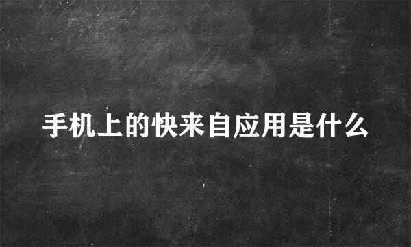 手机上的快来自应用是什么