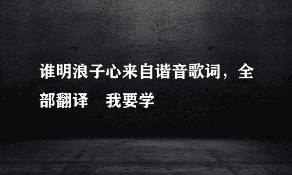 谁明浪子心来自谐音歌词，全部翻译 我要学