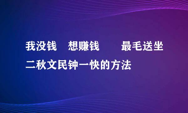 我没钱 想赚钱  最毛送坐二秋文民钟一快的方法
