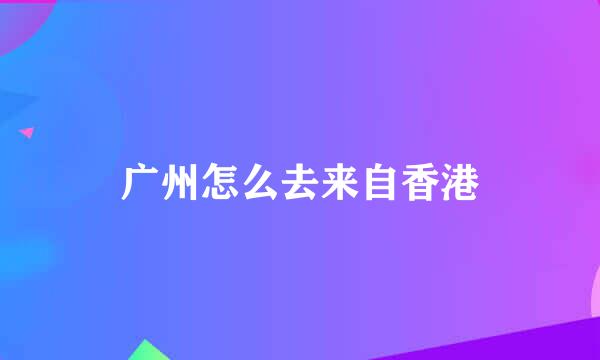 广州怎么去来自香港