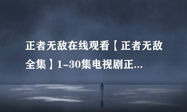 正者无敌在线观看【正者无敌全集】1-30集电视剧正者无敌全集下载
