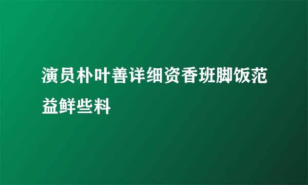 演员朴叶善详细资香班脚饭范益鲜些料