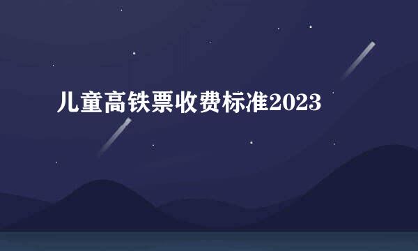 儿童高铁票收费标准2023